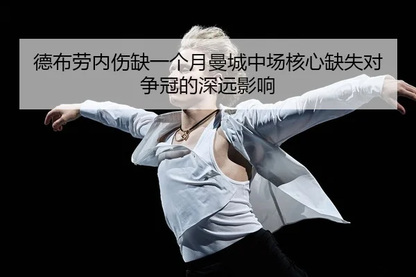 德布劳内伤缺一个月曼城中场核心缺失对争冠的深远影响